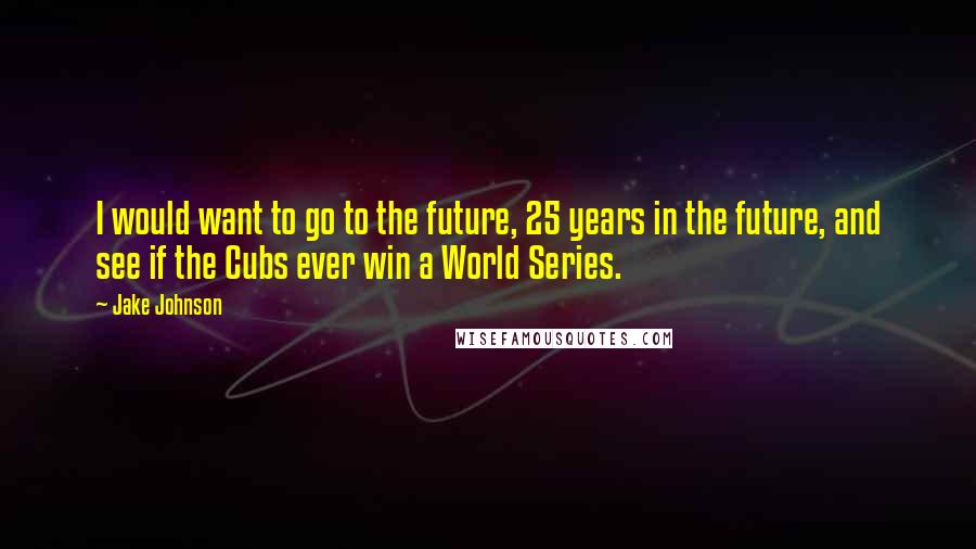 Jake Johnson Quotes: I would want to go to the future, 25 years in the future, and see if the Cubs ever win a World Series.