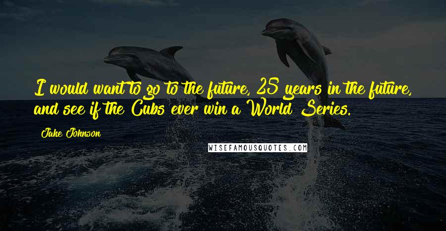 Jake Johnson Quotes: I would want to go to the future, 25 years in the future, and see if the Cubs ever win a World Series.