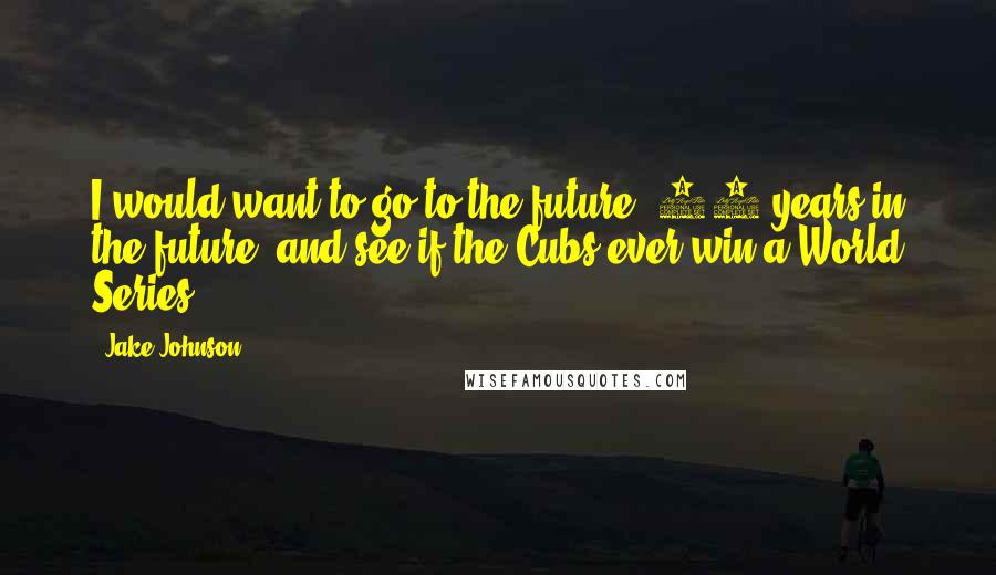 Jake Johnson Quotes: I would want to go to the future, 25 years in the future, and see if the Cubs ever win a World Series.