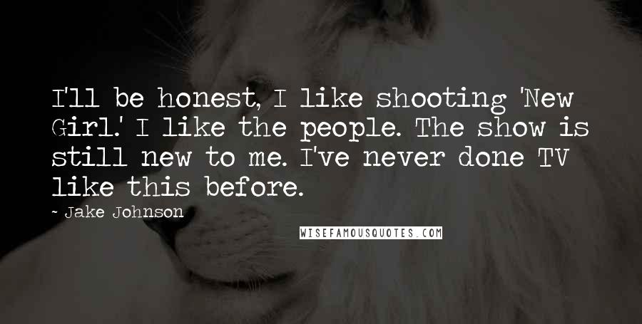 Jake Johnson Quotes: I'll be honest, I like shooting 'New Girl.' I like the people. The show is still new to me. I've never done TV like this before.