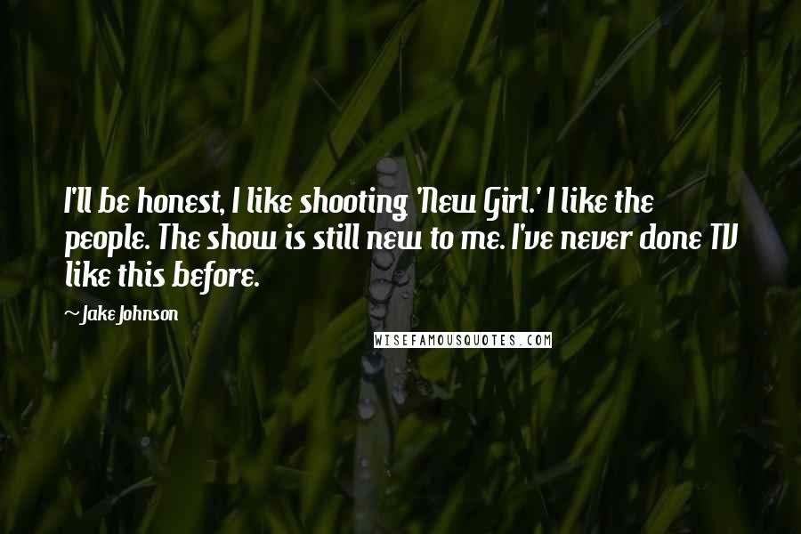 Jake Johnson Quotes: I'll be honest, I like shooting 'New Girl.' I like the people. The show is still new to me. I've never done TV like this before.