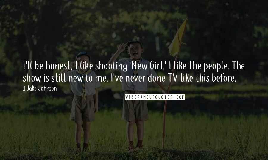 Jake Johnson Quotes: I'll be honest, I like shooting 'New Girl.' I like the people. The show is still new to me. I've never done TV like this before.