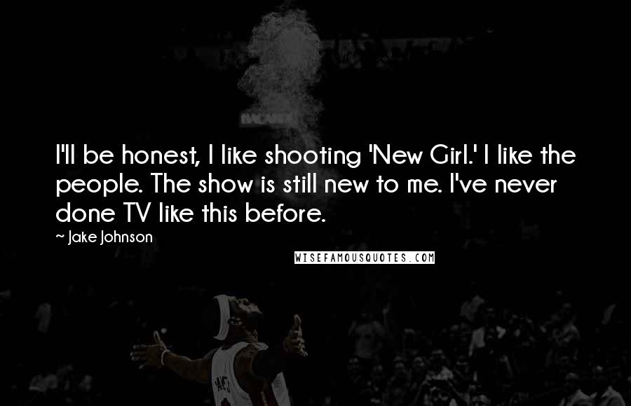 Jake Johnson Quotes: I'll be honest, I like shooting 'New Girl.' I like the people. The show is still new to me. I've never done TV like this before.