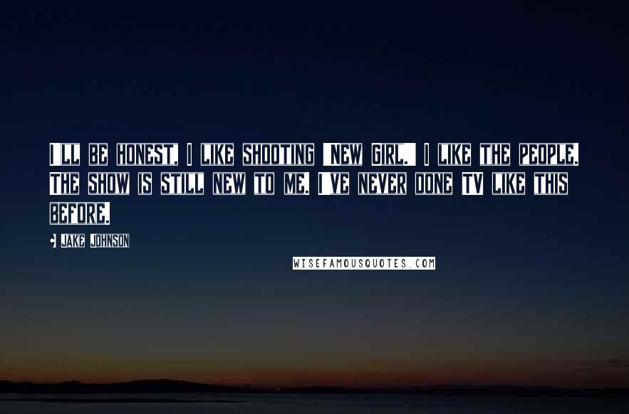 Jake Johnson Quotes: I'll be honest, I like shooting 'New Girl.' I like the people. The show is still new to me. I've never done TV like this before.