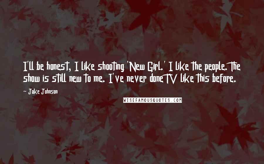 Jake Johnson Quotes: I'll be honest, I like shooting 'New Girl.' I like the people. The show is still new to me. I've never done TV like this before.