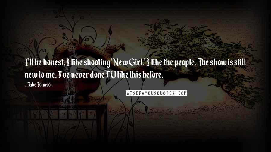 Jake Johnson Quotes: I'll be honest, I like shooting 'New Girl.' I like the people. The show is still new to me. I've never done TV like this before.