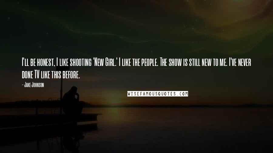 Jake Johnson Quotes: I'll be honest, I like shooting 'New Girl.' I like the people. The show is still new to me. I've never done TV like this before.