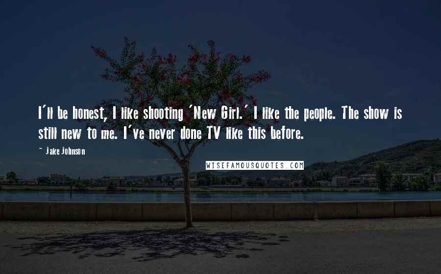 Jake Johnson Quotes: I'll be honest, I like shooting 'New Girl.' I like the people. The show is still new to me. I've never done TV like this before.