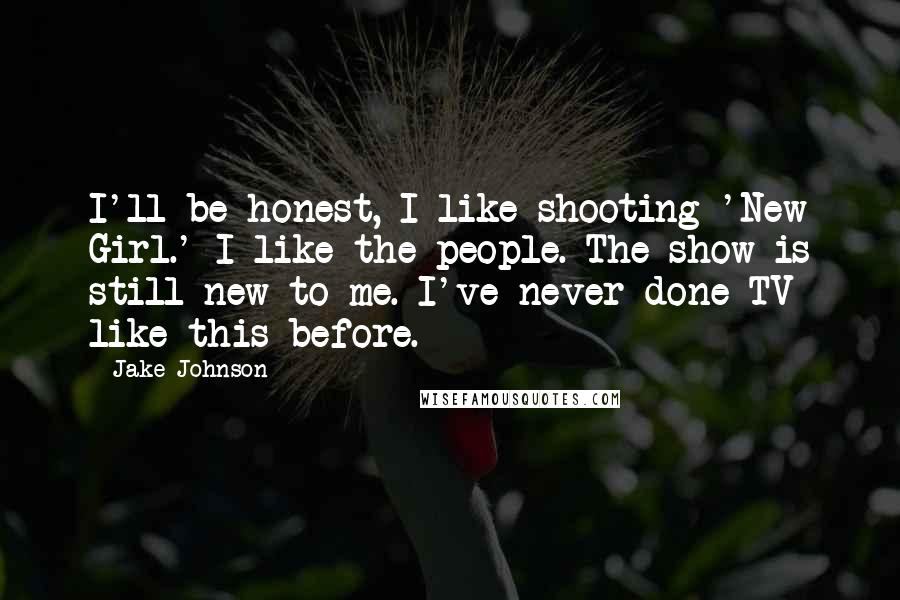 Jake Johnson Quotes: I'll be honest, I like shooting 'New Girl.' I like the people. The show is still new to me. I've never done TV like this before.