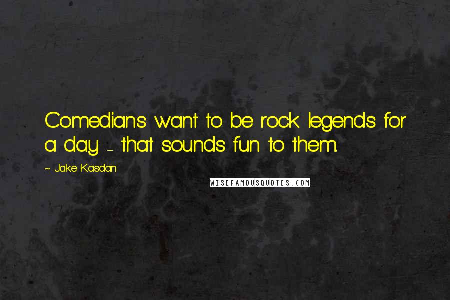 Jake Kasdan Quotes: Comedians want to be rock legends for a day - that sounds fun to them.