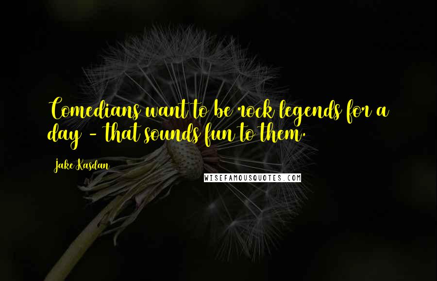 Jake Kasdan Quotes: Comedians want to be rock legends for a day - that sounds fun to them.