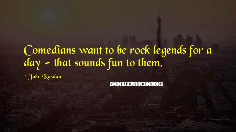 Jake Kasdan Quotes: Comedians want to be rock legends for a day - that sounds fun to them.