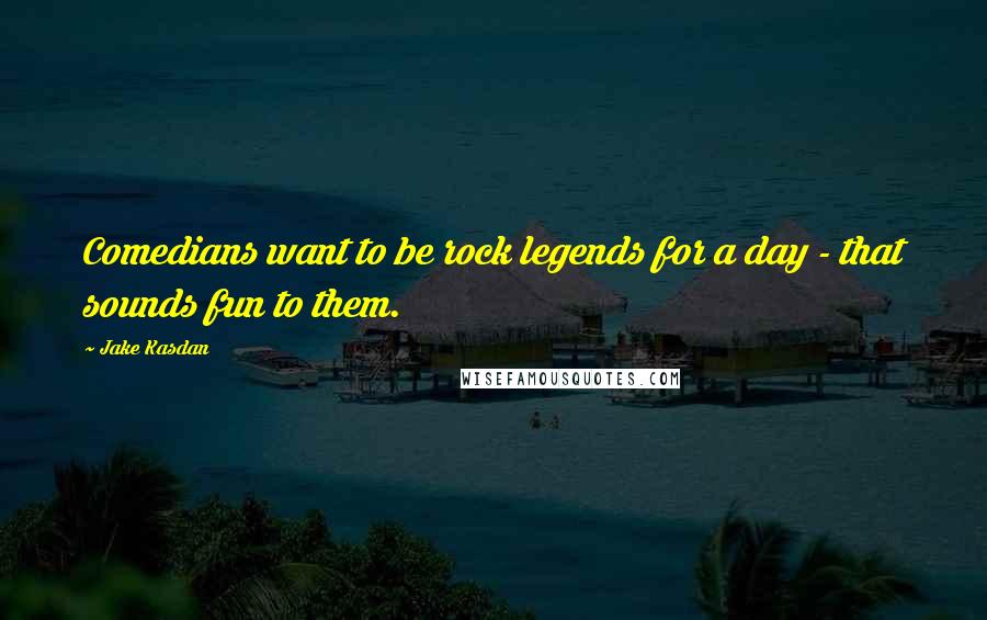 Jake Kasdan Quotes: Comedians want to be rock legends for a day - that sounds fun to them.