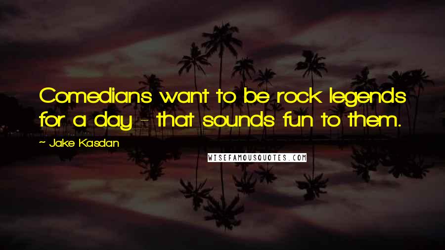 Jake Kasdan Quotes: Comedians want to be rock legends for a day - that sounds fun to them.