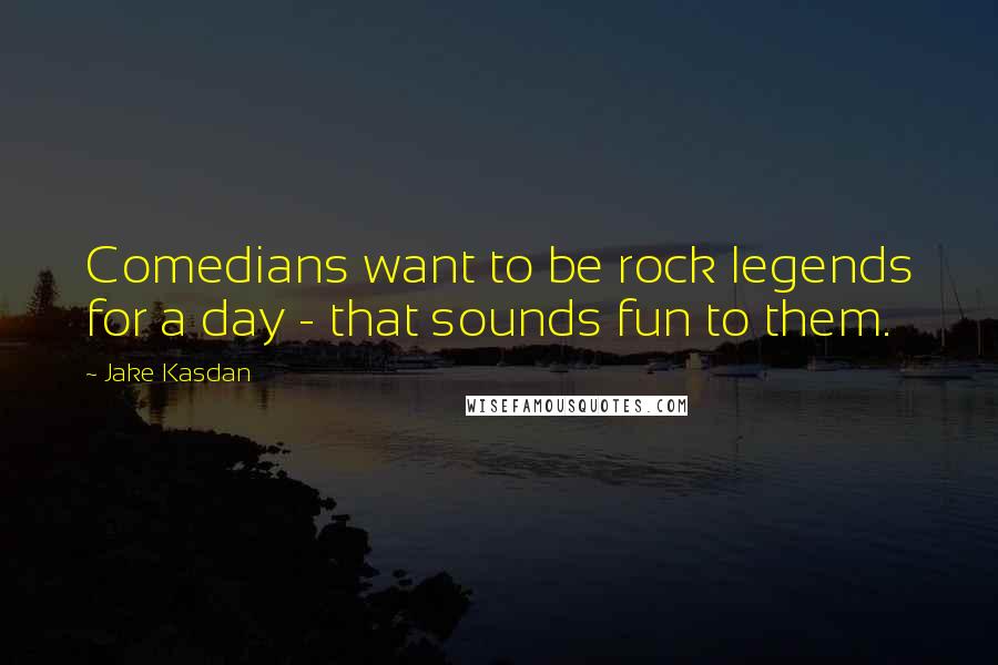 Jake Kasdan Quotes: Comedians want to be rock legends for a day - that sounds fun to them.