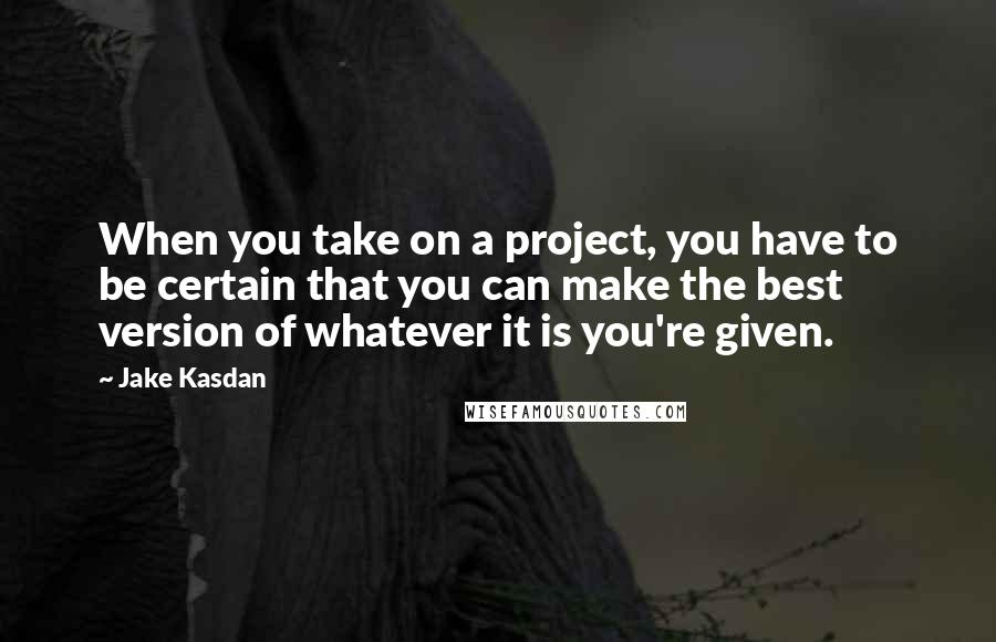 Jake Kasdan Quotes: When you take on a project, you have to be certain that you can make the best version of whatever it is you're given.