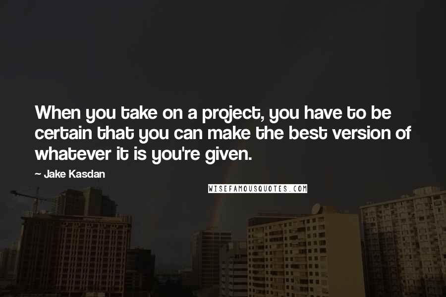 Jake Kasdan Quotes: When you take on a project, you have to be certain that you can make the best version of whatever it is you're given.