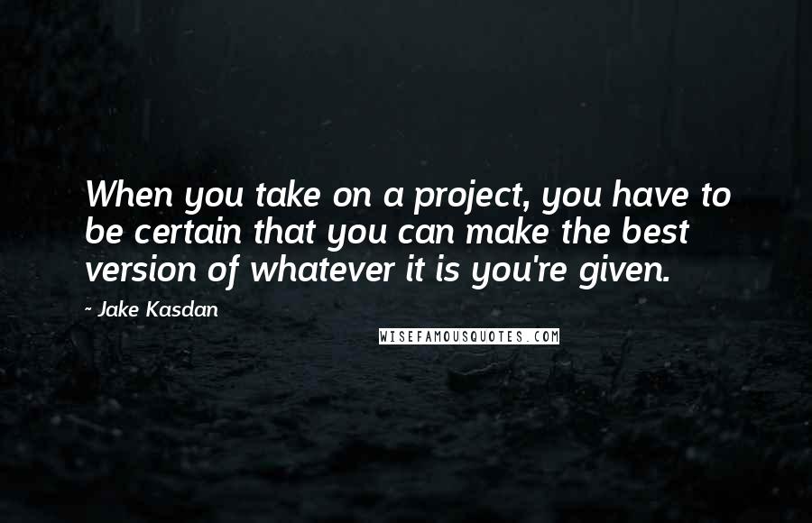 Jake Kasdan Quotes: When you take on a project, you have to be certain that you can make the best version of whatever it is you're given.