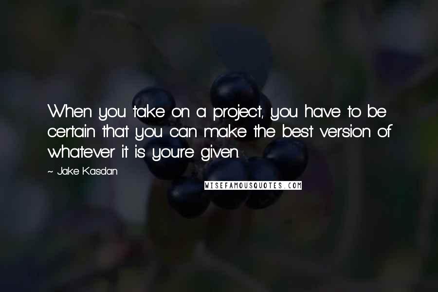 Jake Kasdan Quotes: When you take on a project, you have to be certain that you can make the best version of whatever it is you're given.