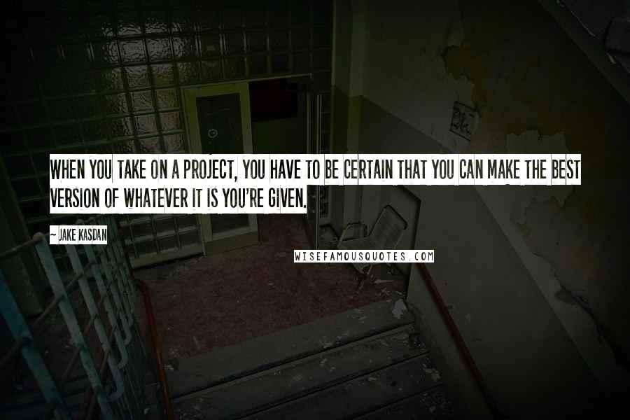 Jake Kasdan Quotes: When you take on a project, you have to be certain that you can make the best version of whatever it is you're given.