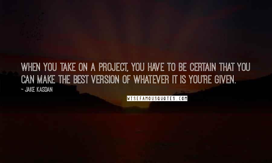 Jake Kasdan Quotes: When you take on a project, you have to be certain that you can make the best version of whatever it is you're given.