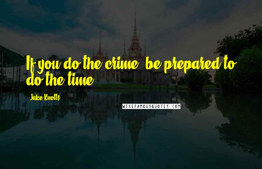 Jake Knotts Quotes: If you do the crime, be prepared to do the time!