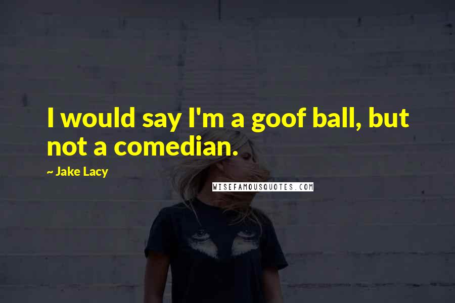 Jake Lacy Quotes: I would say I'm a goof ball, but not a comedian.