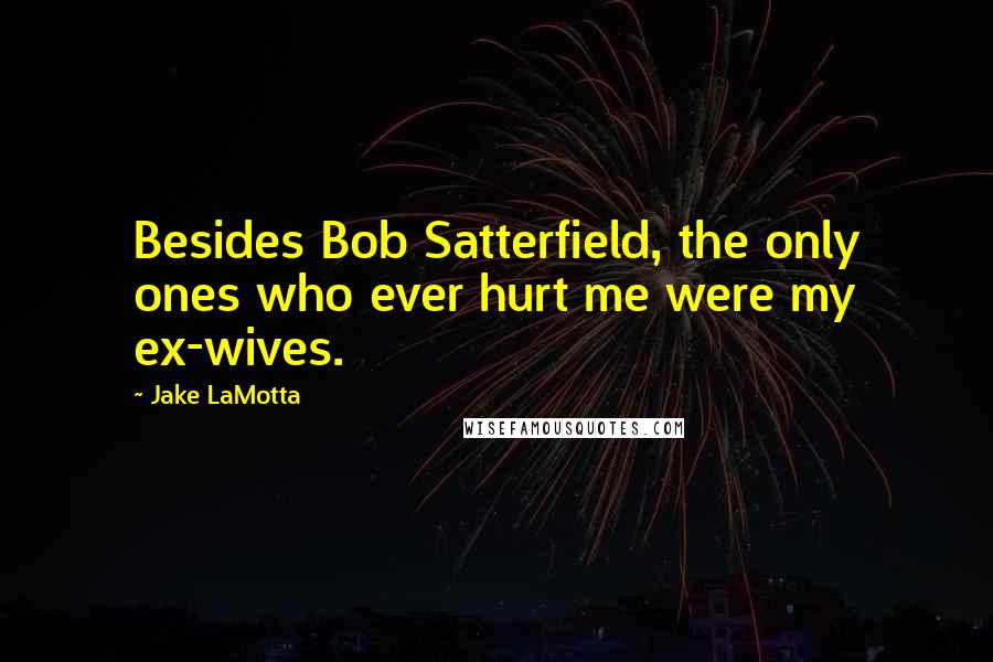 Jake LaMotta Quotes: Besides Bob Satterfield, the only ones who ever hurt me were my ex-wives.