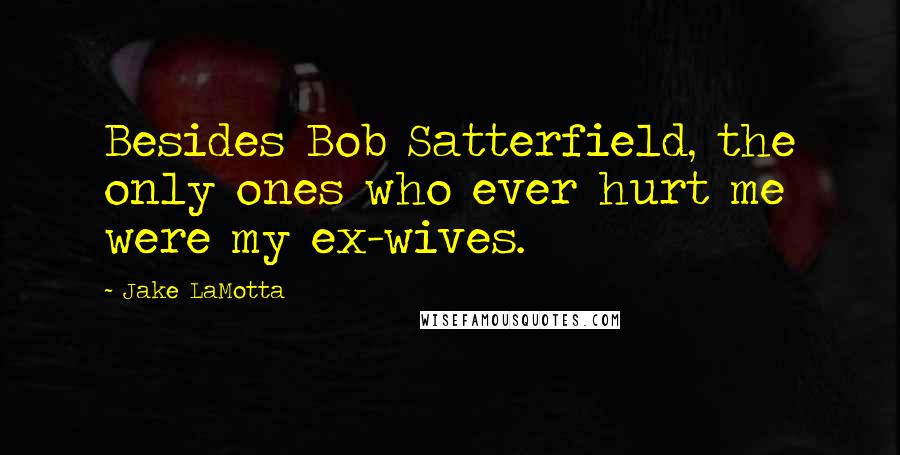 Jake LaMotta Quotes: Besides Bob Satterfield, the only ones who ever hurt me were my ex-wives.