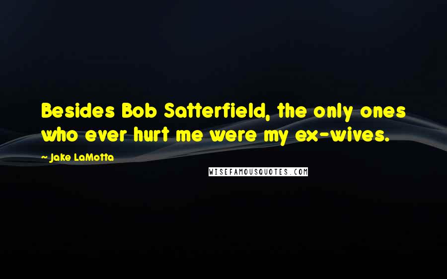 Jake LaMotta Quotes: Besides Bob Satterfield, the only ones who ever hurt me were my ex-wives.