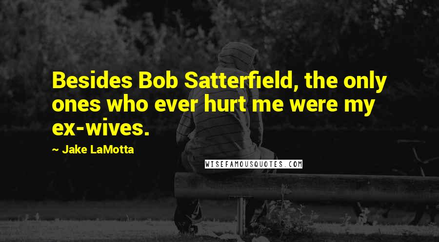 Jake LaMotta Quotes: Besides Bob Satterfield, the only ones who ever hurt me were my ex-wives.