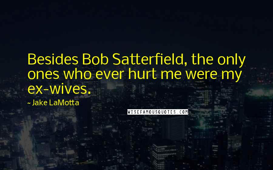 Jake LaMotta Quotes: Besides Bob Satterfield, the only ones who ever hurt me were my ex-wives.