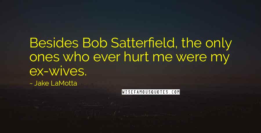 Jake LaMotta Quotes: Besides Bob Satterfield, the only ones who ever hurt me were my ex-wives.