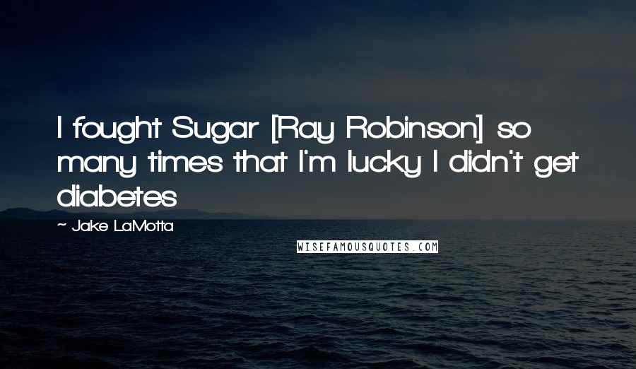 Jake LaMotta Quotes: I fought Sugar [Ray Robinson] so many times that I'm lucky I didn't get diabetes