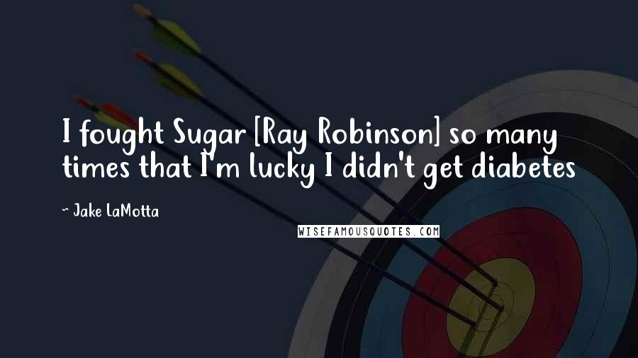 Jake LaMotta Quotes: I fought Sugar [Ray Robinson] so many times that I'm lucky I didn't get diabetes