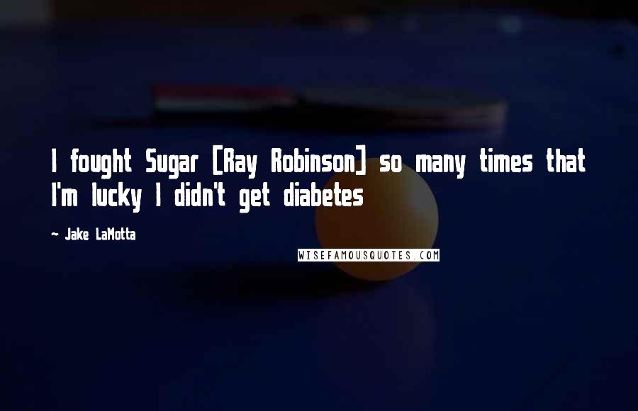 Jake LaMotta Quotes: I fought Sugar [Ray Robinson] so many times that I'm lucky I didn't get diabetes