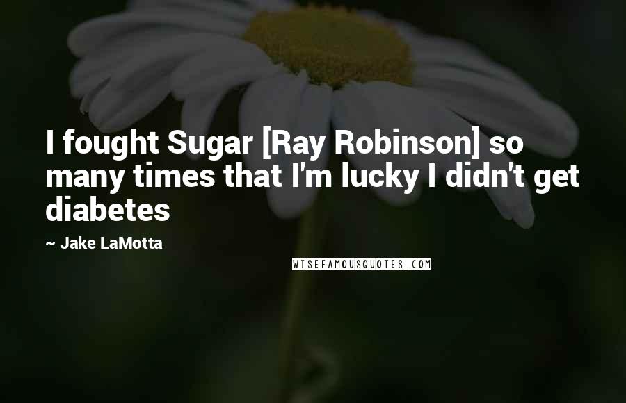 Jake LaMotta Quotes: I fought Sugar [Ray Robinson] so many times that I'm lucky I didn't get diabetes