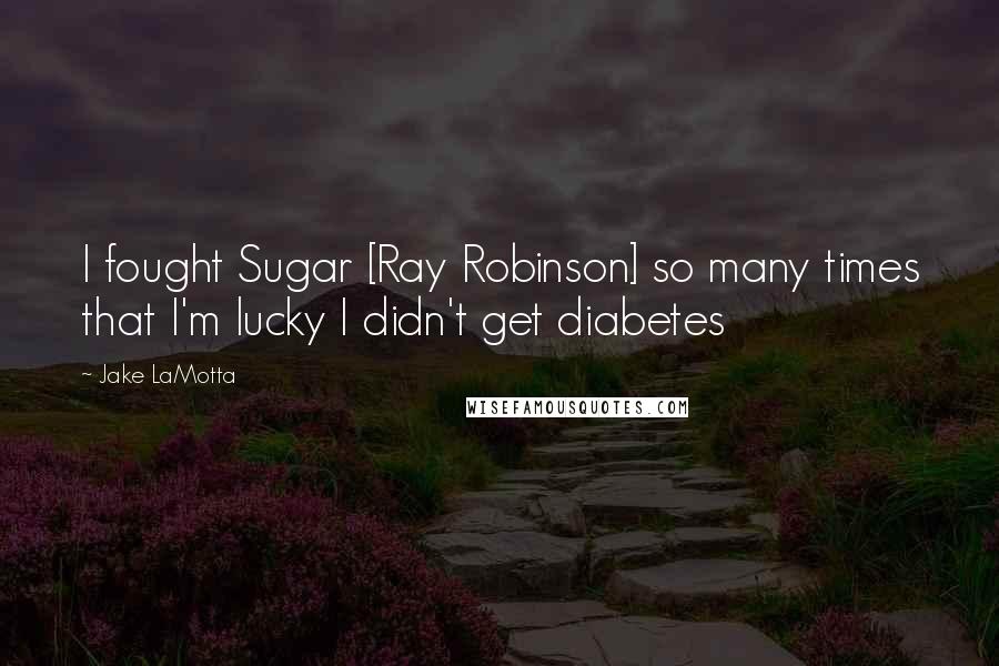 Jake LaMotta Quotes: I fought Sugar [Ray Robinson] so many times that I'm lucky I didn't get diabetes