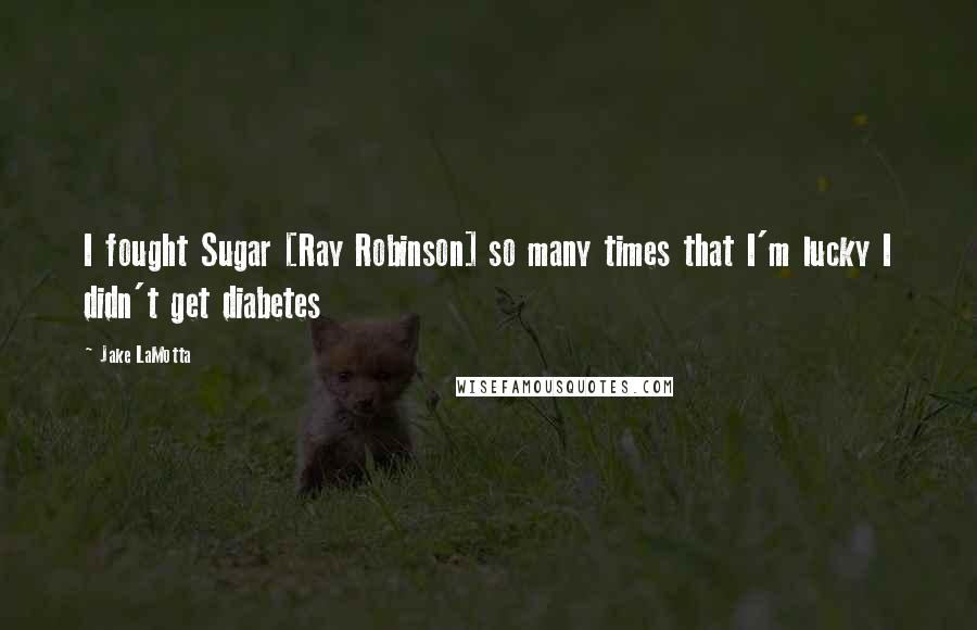 Jake LaMotta Quotes: I fought Sugar [Ray Robinson] so many times that I'm lucky I didn't get diabetes