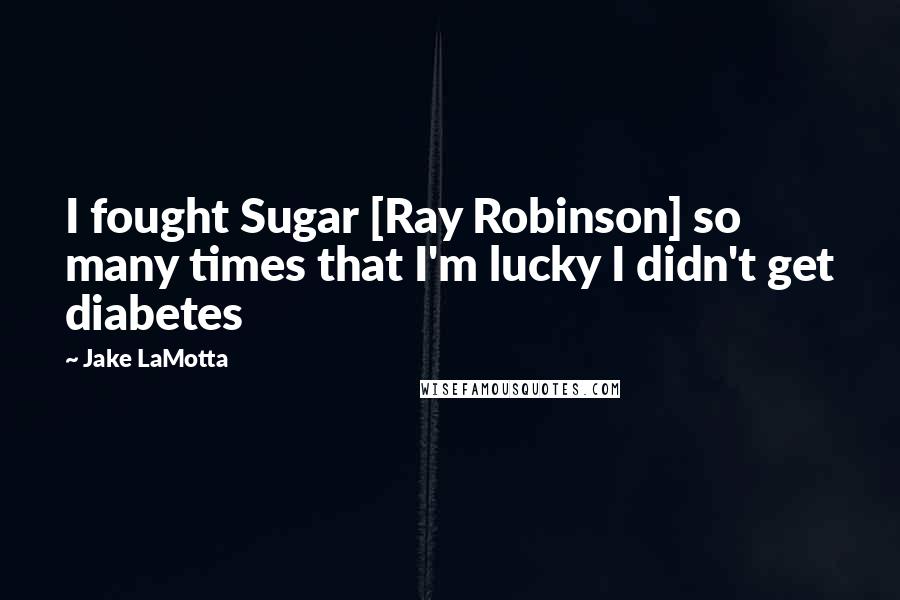 Jake LaMotta Quotes: I fought Sugar [Ray Robinson] so many times that I'm lucky I didn't get diabetes