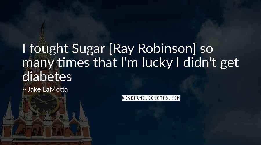 Jake LaMotta Quotes: I fought Sugar [Ray Robinson] so many times that I'm lucky I didn't get diabetes