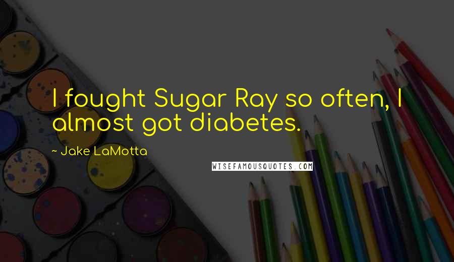 Jake LaMotta Quotes: I fought Sugar Ray so often, I almost got diabetes.