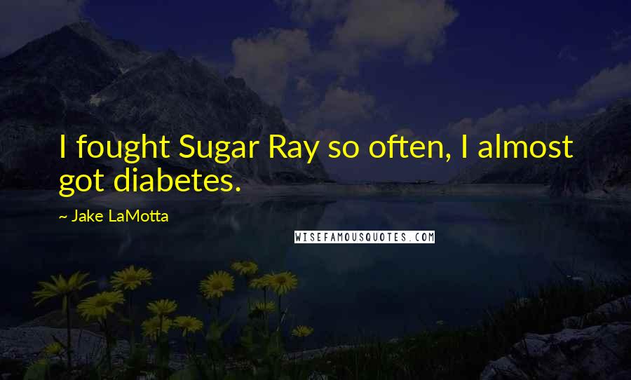 Jake LaMotta Quotes: I fought Sugar Ray so often, I almost got diabetes.