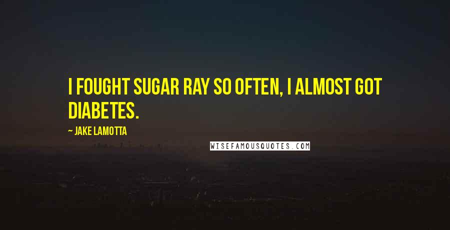 Jake LaMotta Quotes: I fought Sugar Ray so often, I almost got diabetes.