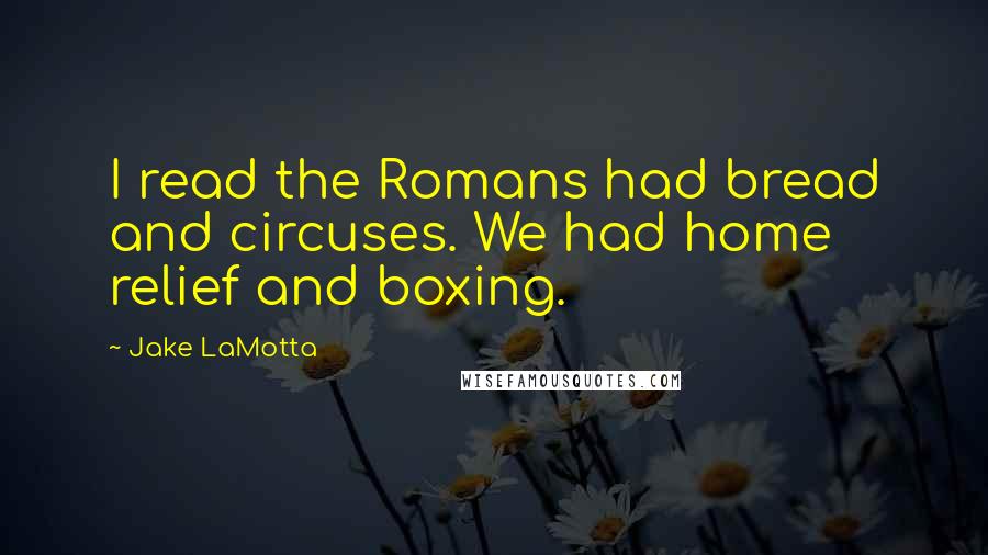 Jake LaMotta Quotes: I read the Romans had bread and circuses. We had home relief and boxing.