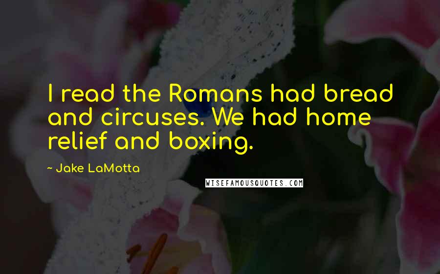 Jake LaMotta Quotes: I read the Romans had bread and circuses. We had home relief and boxing.