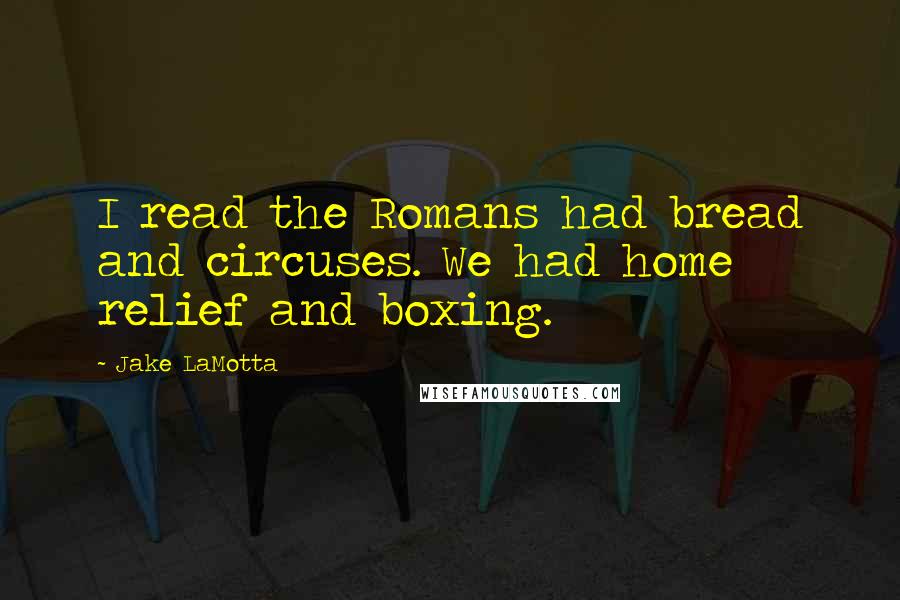 Jake LaMotta Quotes: I read the Romans had bread and circuses. We had home relief and boxing.