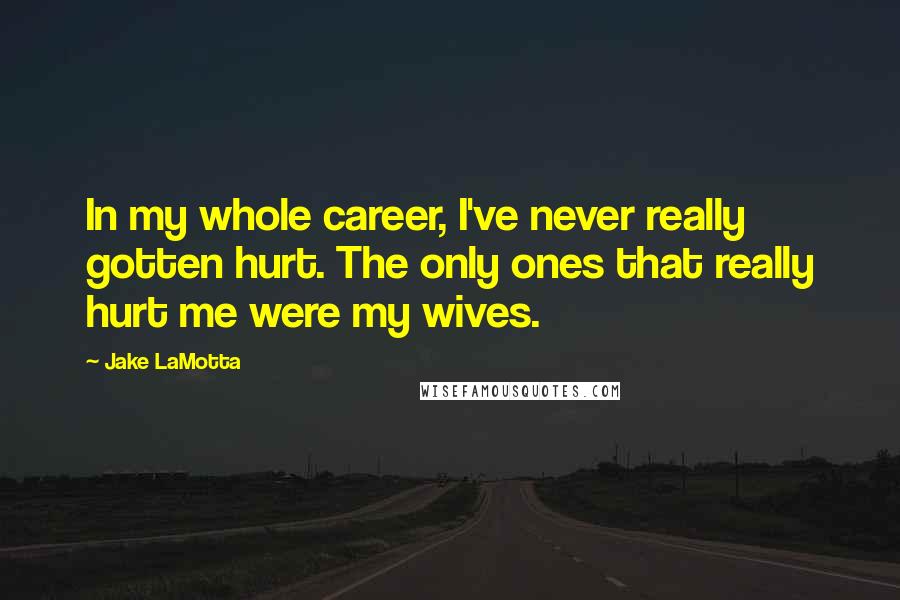 Jake LaMotta Quotes: In my whole career, I've never really gotten hurt. The only ones that really hurt me were my wives.