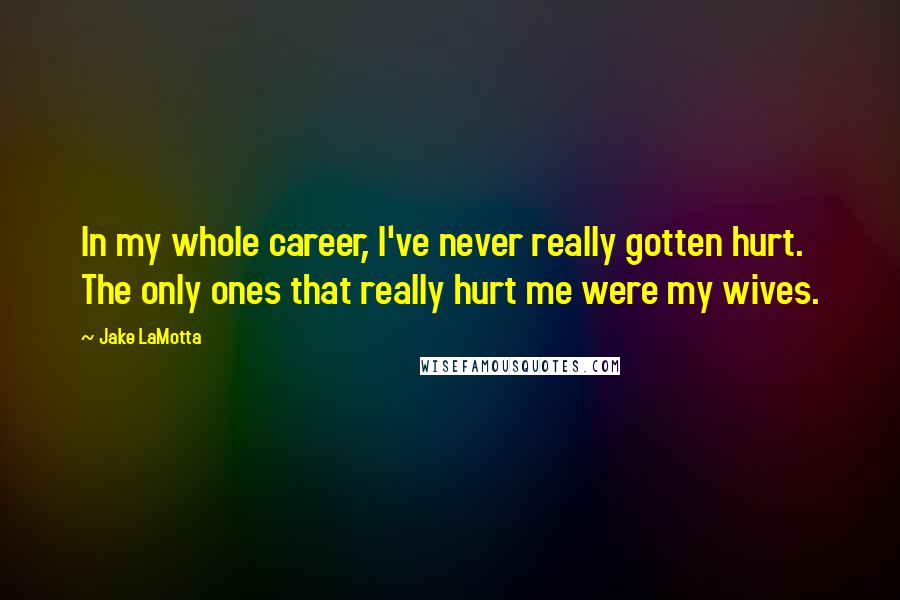 Jake LaMotta Quotes: In my whole career, I've never really gotten hurt. The only ones that really hurt me were my wives.