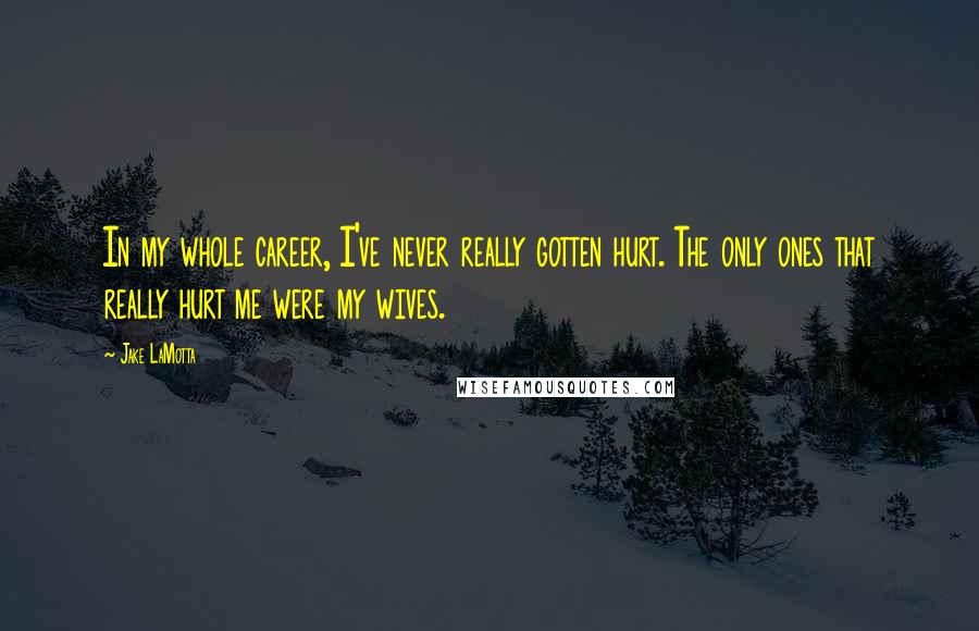 Jake LaMotta Quotes: In my whole career, I've never really gotten hurt. The only ones that really hurt me were my wives.
